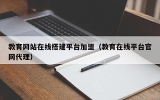 普洱教育网站在线搭建平台加盟（教育在线平台官网代理）