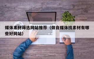 普洱媒体素材筛选网站推荐（做自媒体找素材有哪些好网站）