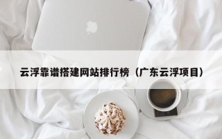 普洱云浮靠谱搭建网站排行榜（广东云浮项目）
