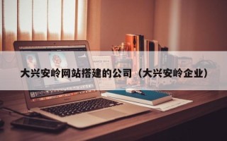 普洱大兴安岭网站搭建的公司（大兴安岭企业）