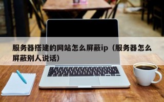 普洱服务器搭建的网站怎么屏蔽ip（服务器怎么屏蔽别人说话）