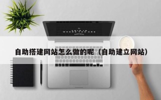 普洱自助搭建网站怎么做的呢（自助建立网站）
