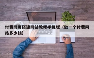 普洱付费网页搭建网站教程手机版（做一个付费网站多少钱）