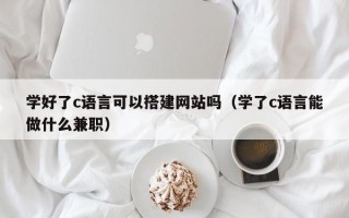 普洱学好了c语言可以搭建网站吗（学了c语言能做什么兼职）