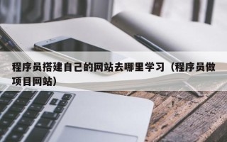 普洱程序员搭建自己的网站去哪里学习（程序员做项目网站）