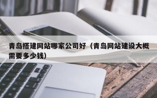 普洱青岛搭建网站哪家公司好（青岛网站建设大概需要多少钱）